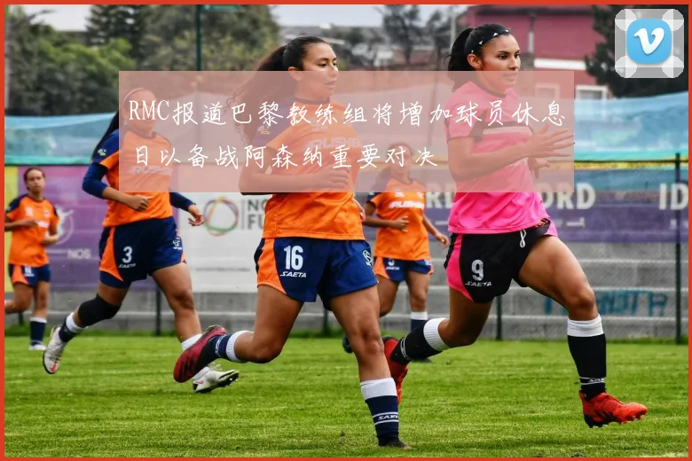 RMC报道巴黎教练组将增加球员休息日以备战阿森纳重要对决