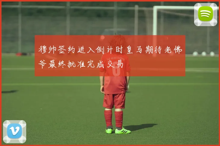 穆帅签约进入倒计时皇马期待老佛爷最终批准完成交易