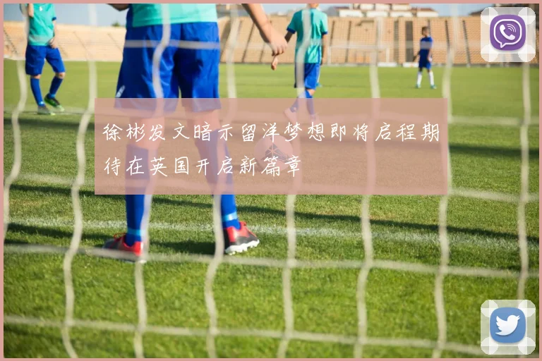 徐彬发文暗示留洋梦想即将启程期待在英国开启新篇章