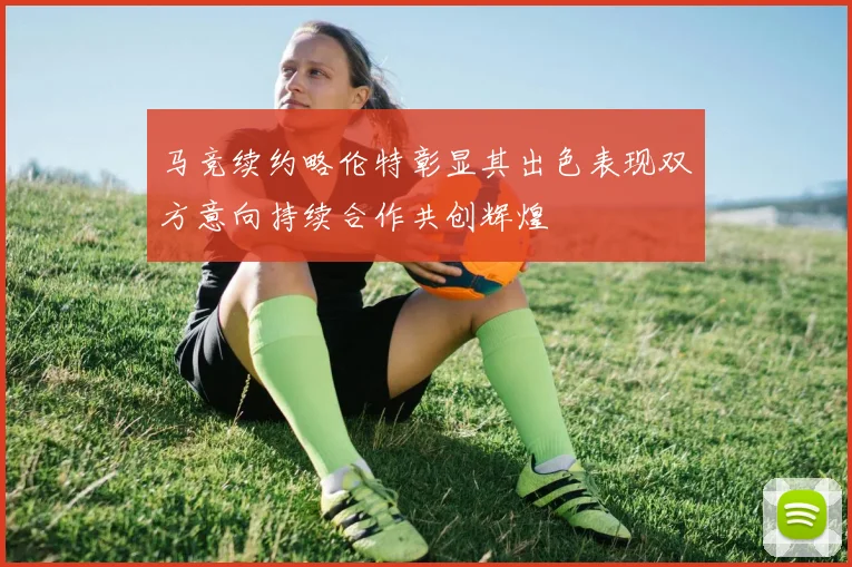 马竞续约略伦特彰显其出色表现双方意向持续合作共创辉煌