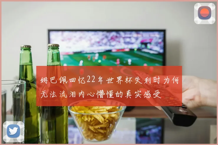 姆巴佩回忆22年世界杯失利时为何无法流泪内心懵懂的真实感受