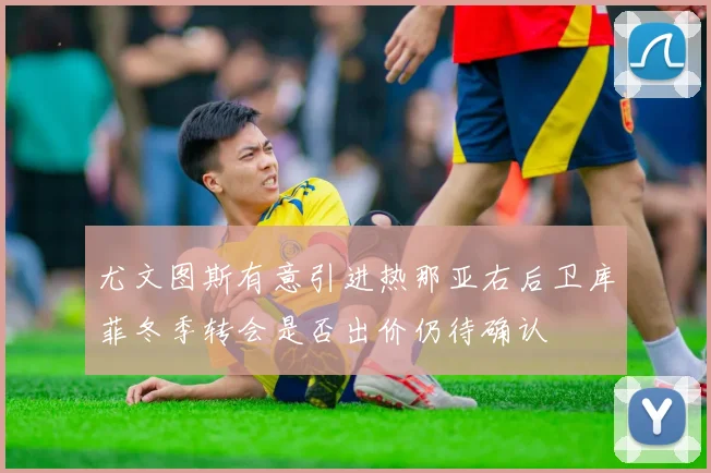 尤文图斯有意引进热那亚右后卫库菲冬季转会是否出价仍待确认