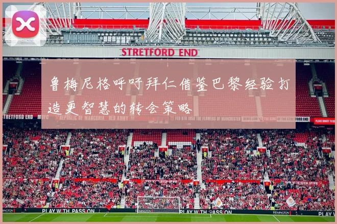 鲁梅尼格呼吁拜仁借鉴巴黎经验打造更智慧的转会策略
