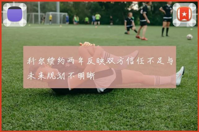 科尔续约两年反映双方信任不足与未来规划不明晰
