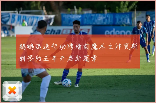 鹈鹕迅速行动聘请前魔术主帅莫斯利签约五年开启新篇章