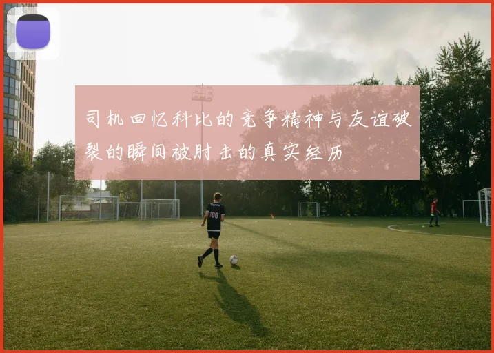 司机回忆科比的竞争精神与友谊破裂的瞬间被肘击的真实经历