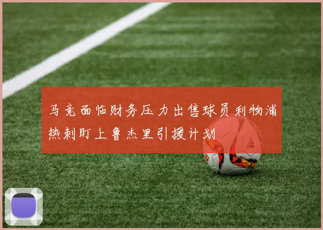 马竞面临财务压力出售球员利物浦热刺盯上鲁杰里引援计划