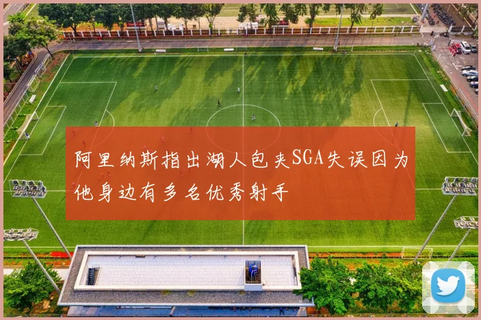阿里纳斯指出湖人包夹SGA失误因为他身边有多名优秀射手