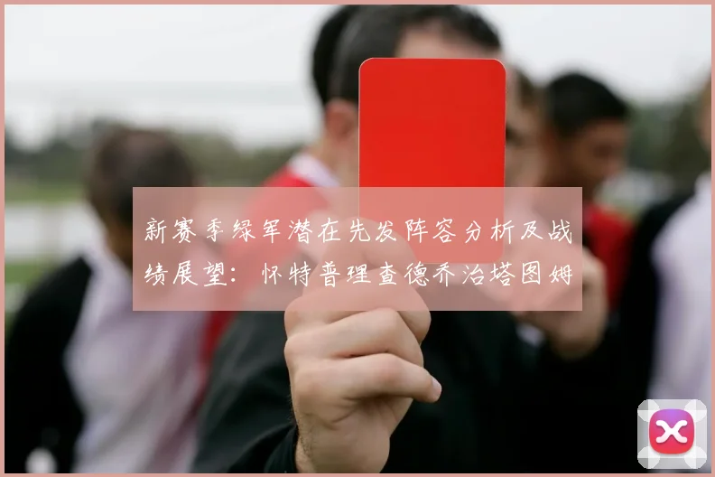新赛季绿军潜在先发阵容分析及战绩展望：怀特普理查德乔治塔图姆奎塔组合
