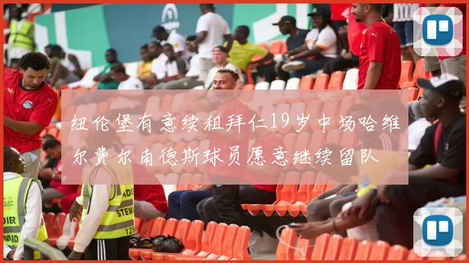 纽伦堡有意续租拜仁19岁中场哈维尔费尔南德斯球员愿意继续留队