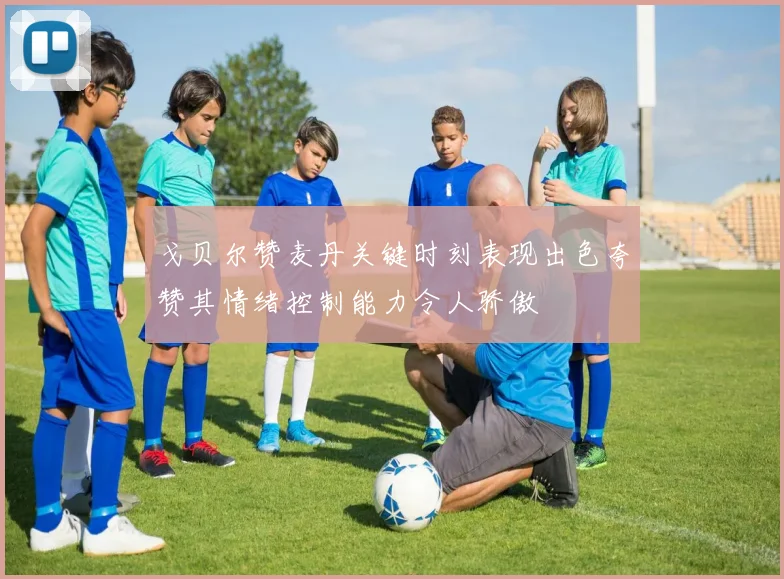 戈贝尔赞麦丹关键时刻表现出色夸赞其情绪控制能力令人骄傲