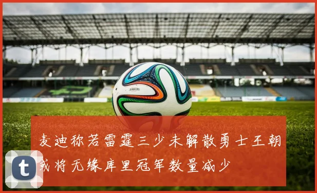 麦迪称若雷霆三少未解散勇士王朝或将无缘库里冠军数量减少
