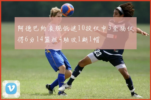 阿德巴约表现低迷10投仅中3全场仅得6分14篮板4助攻1断1帽