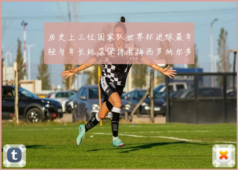 历史上三位国家队世界杯进球最年轻与年长纪录保持者梅西罗纳尔多劳德鲁普