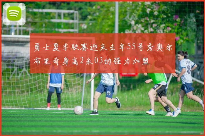 勇士夏季联赛迎来去年55号秀奥尔布里奇身高2米03的强力加盟