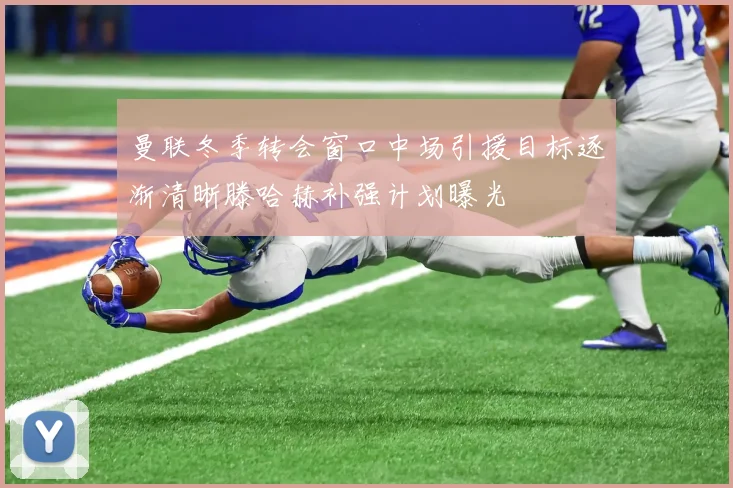 曼联冬季转会窗口中场引援目标逐渐清晰滕哈赫补强计划曝光