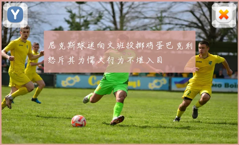 尼克斯球迷向文班投掷鸡蛋巴克利怒斥其为懦夫行为不堪入目