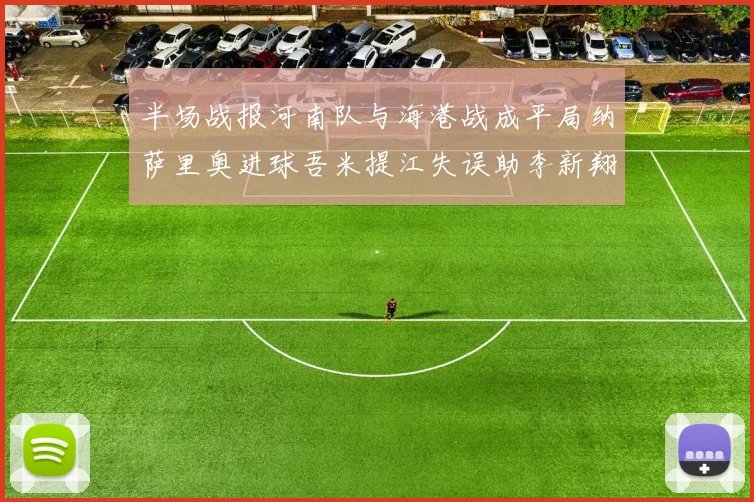 半场战报河南队与海港战成平局纳萨里奥进球吾米提江失误助李新翔扳平