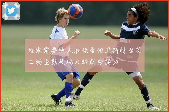 谁家需要铁人和优秀控卫斯特尔茨三场全勤展现大龄新秀实力