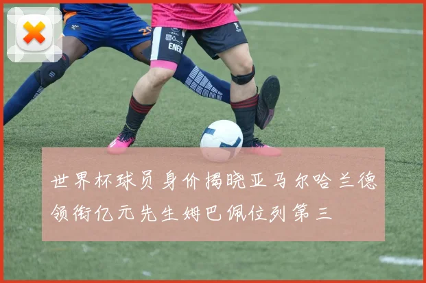 世界杯球员身价揭晓亚马尔哈兰德领衔亿元先生姆巴佩位列第三