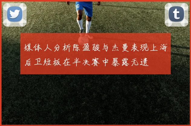 媒体人分析陈盈骏与杰曼表现上海后卫短板在半决赛中暴露无遗