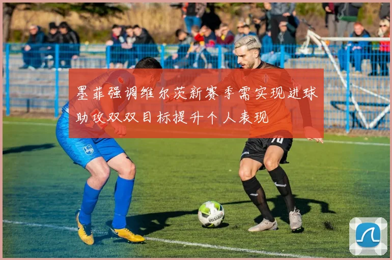 墨菲强调维尔茨新赛季需实现进球助攻双双目标提升个人表现
