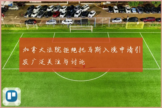 加拿大法院拒绝托马斯入境申请引发广泛关注与讨论