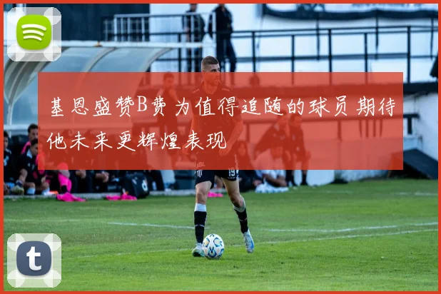 基恩盛赞B费为值得追随的球员期待他未来更辉煌表现