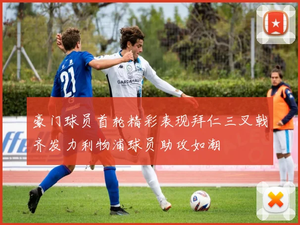 豪门球员首轮精彩表现拜仁三叉戟齐发力利物浦球员助攻如潮