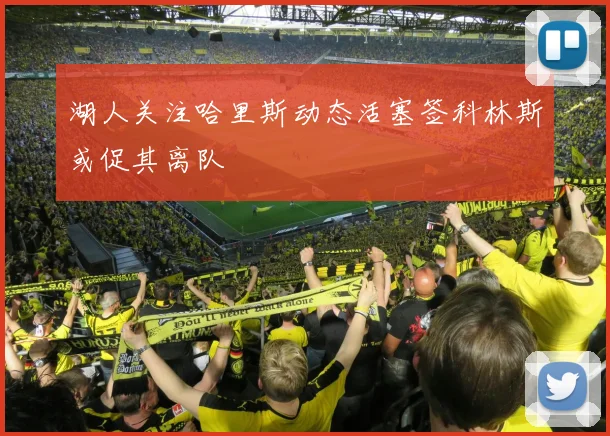 湖人关注哈里斯动态活塞签科林斯或促其离队