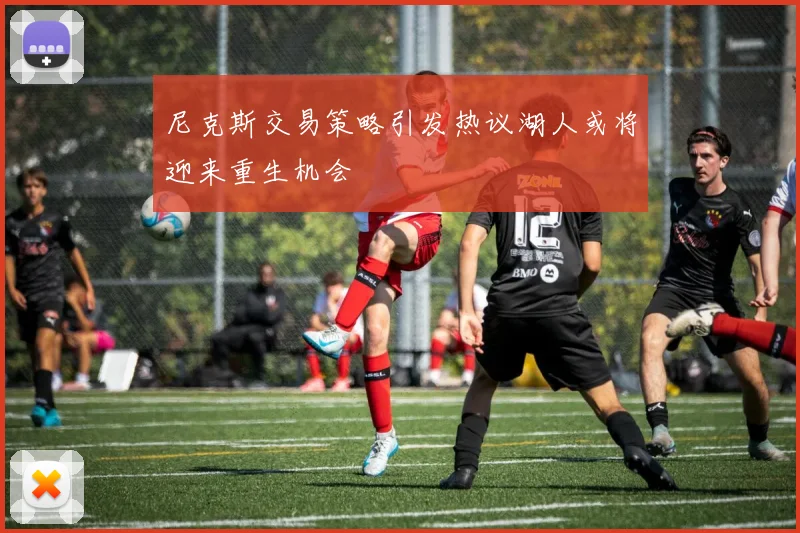 尼克斯交易策略引发热议湖人或将迎来重生机会